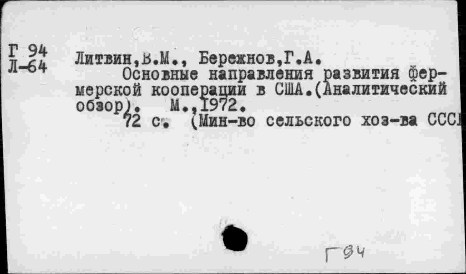 ﻿Г 94
Л-64
Литвин,ь.М», Бережнов,Г.А.
Основные направления развития фермерской кооперации в США.(Аналитический обзор). М.,1972.
72 с. (.Мин-во сельского хоз-ва ССС
Г 0ч